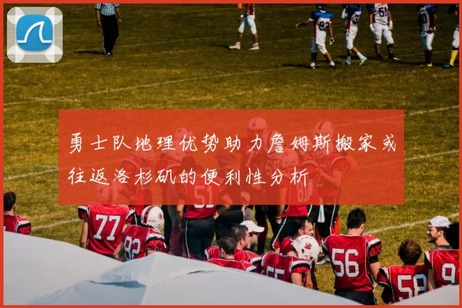勇士队地理优势助力詹姆斯搬家或往返洛杉矶的便利性分析