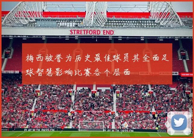 梅西被誉为历史最佳球员其全面足球智慧影响比赛各个层面
