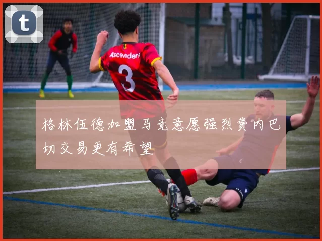 格林伍德加盟马竞意愿强烈费内巴切交易更有希望